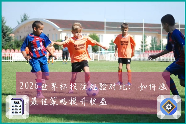 2026世界杯投注经验对比：如何选择最佳策略提升收益