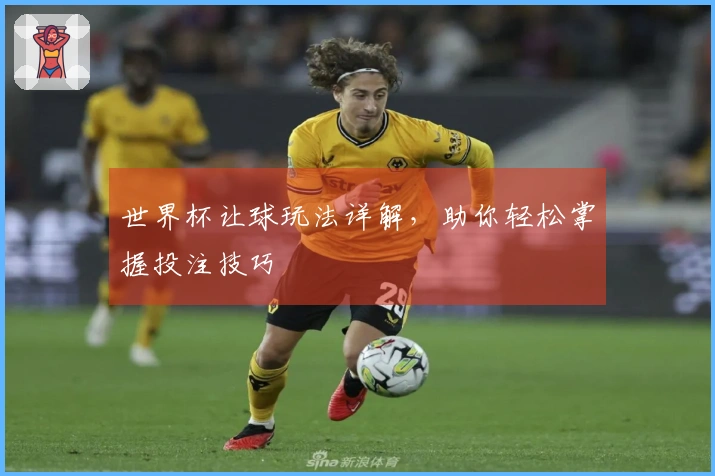 世界杯让球玩法详解，助你轻松掌握投注技巧