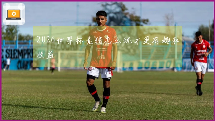 2026世界杯竞猜怎么玩才更有趣和收益