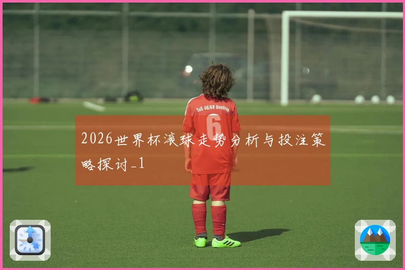 2026世界杯滚球走势分析与投注策略探讨_1
