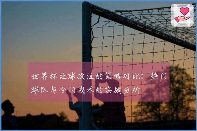 世界杯让球投注的策略对比：热门球队与冷门战术的实战分析