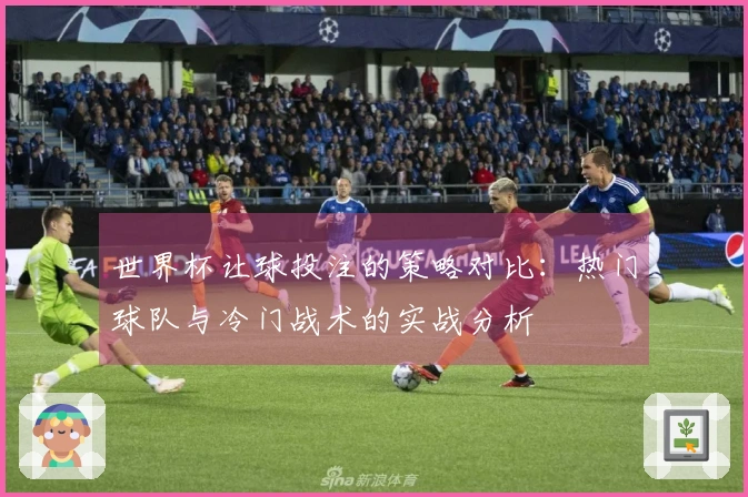 世界杯让球投注的策略对比：热门球队与冷门战术的实战分析
