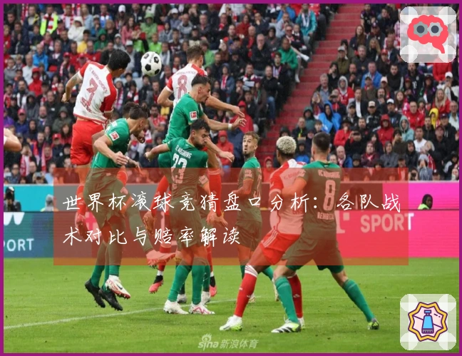 世界杯滚球竞猜盘口分析：各队战术对比与赔率解读