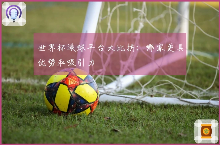 世界杯滚球平台大比拼：哪家更具优势和吸引力