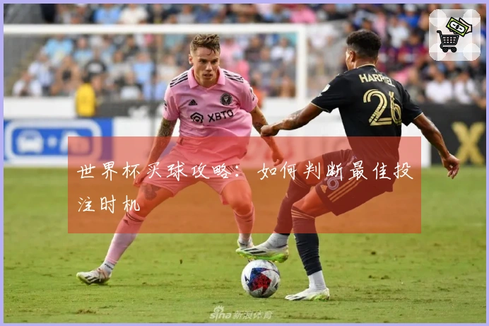 世界杯买球攻略：如何判断最佳投注时机