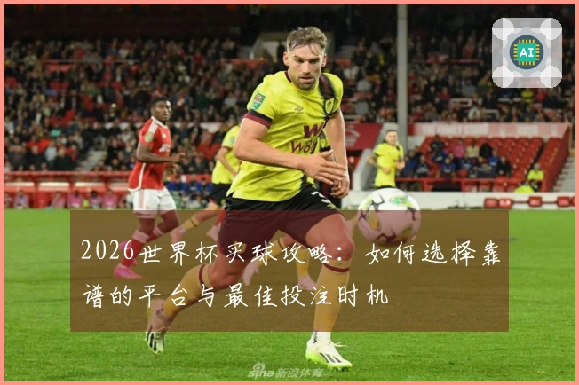 2026世界杯买球攻略：如何选择靠谱的平台与最佳投注时机