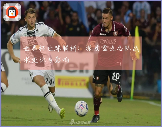 世界杯让球解析：深度盘点各队战术变化与影响