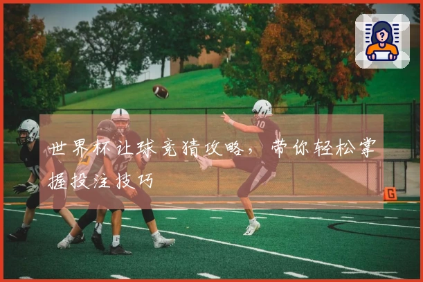 世界杯让球竞猜攻略，带你轻松掌握投注技巧