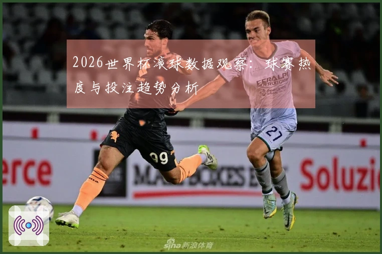 2026世界杯滚球数据观察：球赛热度与投注趋势分析