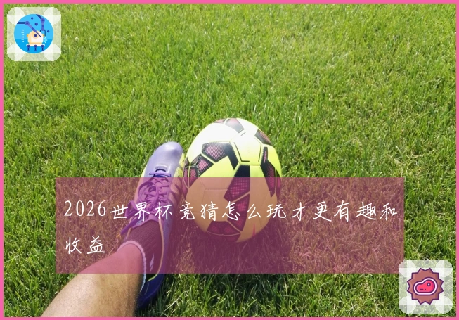 2026世界杯竞猜怎么玩才更有趣和收益
