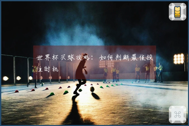 世界杯买球攻略：如何判断最佳投注时机