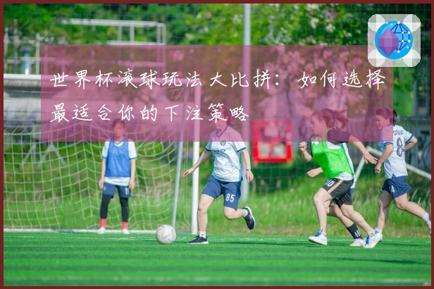 世界杯滚球玩法大比拼：如何选择最适合你的下注策略