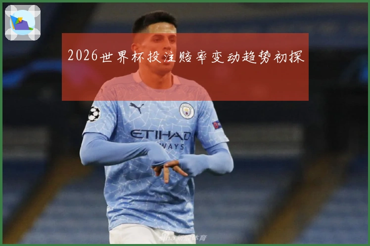 2026世界杯投注赔率变动趋势初探