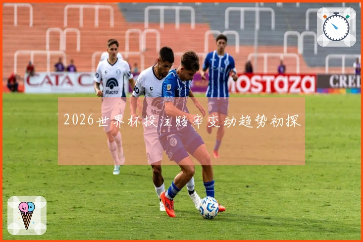 2026世界杯投注赔率变动趋势初探