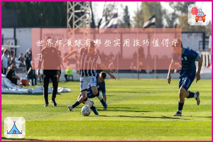 世界杯滚球有哪些实用技巧值得学习
