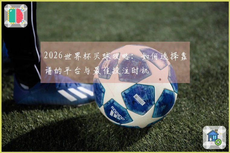 2026世界杯买球攻略：如何选择靠谱的平台与最佳投注时机