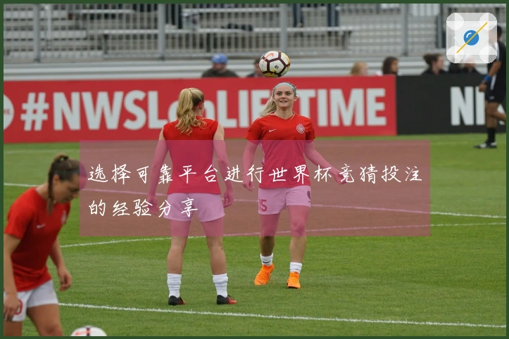 选择可靠平台进行世界杯竞猜投注的经验分享