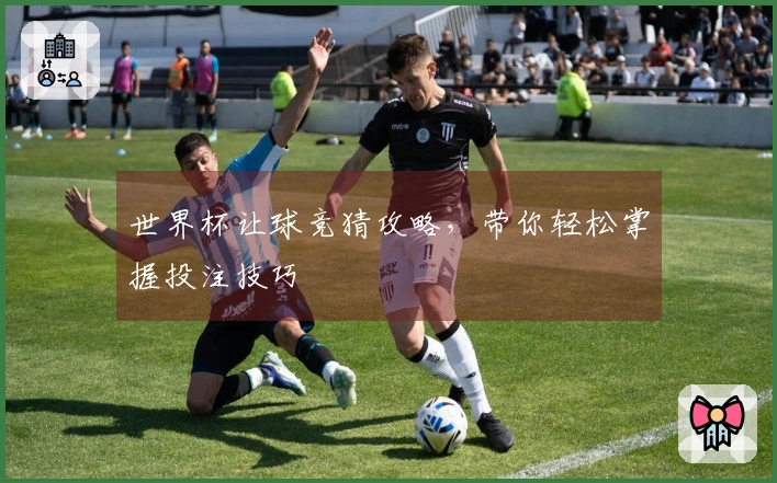 世界杯让球竞猜攻略，带你轻松掌握投注技巧